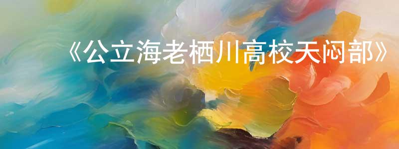 陈道才发布《公立海老栖川高校天闷部》详情介绍_公立海老栖川高校天闷部已完结在线观看_公立海老栖川高校天闷部迅雷下载_日漫